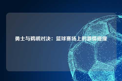 勇士与鹈鹕对决：篮球赛场上的激情碰撞