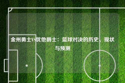 金州勇士VS犹他爵士：篮球对决的历史、现状与预测