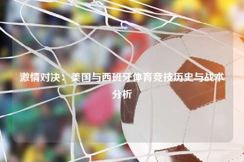 激情对决：美国与西班牙体育竞技历史与战术分析