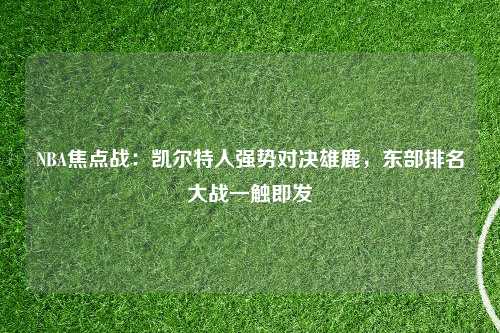 NBA焦点战：凯尔特人强势对决雄鹿，东部排名大战一触即发