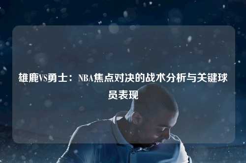 雄鹿VS勇士：NBA焦点对决的战术分析与关键球员表现
