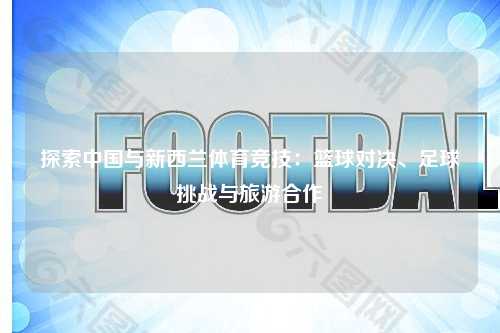 探索中国与新西兰体育竞技：篮球对决、足球挑战与旅游合作