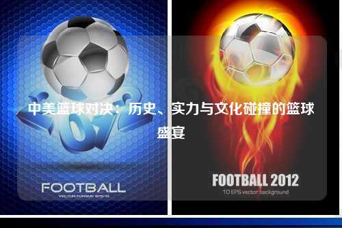 中美篮球对决：历史、实力与文化碰撞的篮球盛宴
