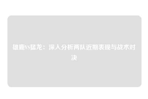 雄鹿VS猛龙：深入分析两队近期表现与战术对决