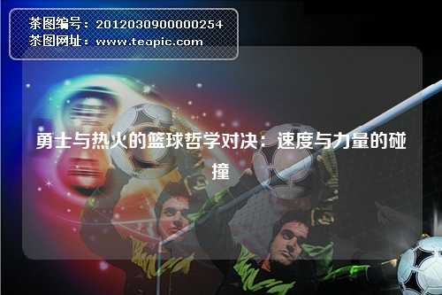 勇士与热火的篮球哲学对决：速度与力量的碰撞