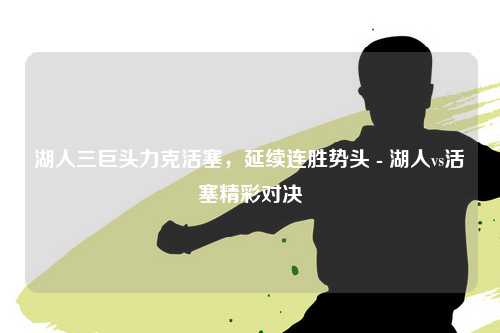 湖人三巨头力克活塞，延续连胜势头 - 湖人vs活塞精彩对决