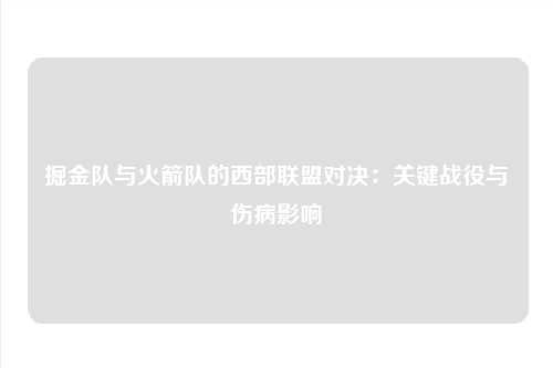 掘金队与火箭队的西部联盟对决：关键战役与伤病影响
