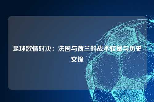 足球激情对决：法国与荷兰的战术较量与历史交锋