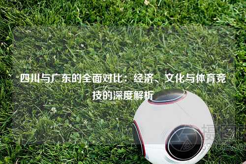 四川与广东的全面对比：经济、文化与体育竞技的深度解析
