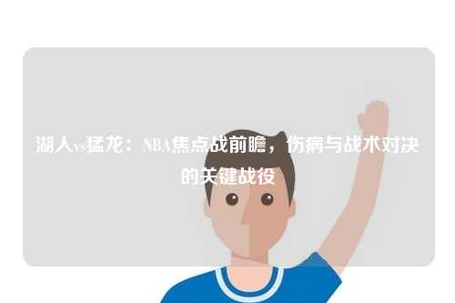 湖人vs猛龙：NBA焦点战前瞻，伤病与战术对决的关键战役