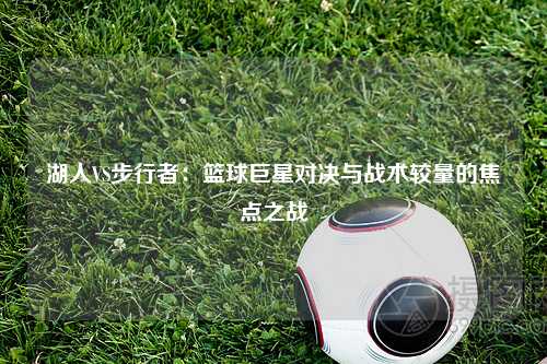 湖人VS步行者：篮球巨星对决与战术较量的焦点之战