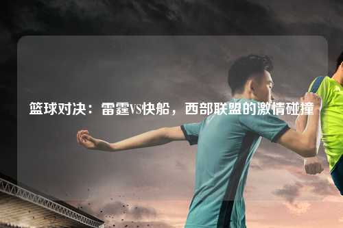 篮球对决：雷霆VS快船，西部联盟的激情碰撞