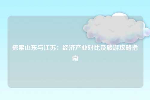 探索山东与江苏：经济产业对比及旅游攻略指南