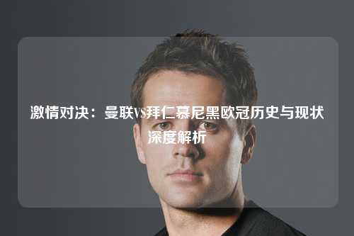 激情对决：曼联VS拜仁慕尼黑欧冠历史与现状深度解析