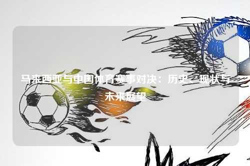 马来西亚与中国体育赛事对决：历史、现状与未来展望