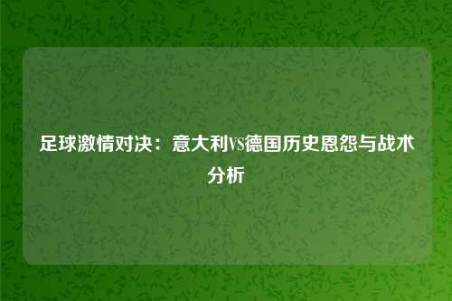 足球激情对决：意大利VS德国历史恩怨与战术分析